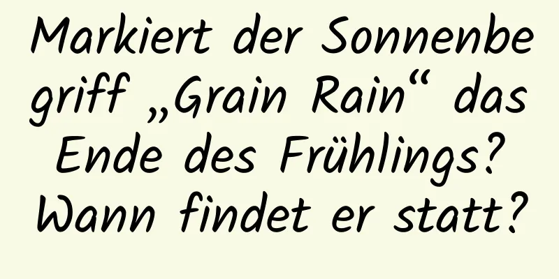 Markiert der Sonnenbegriff „Grain Rain“ das Ende des Frühlings? Wann findet er statt?