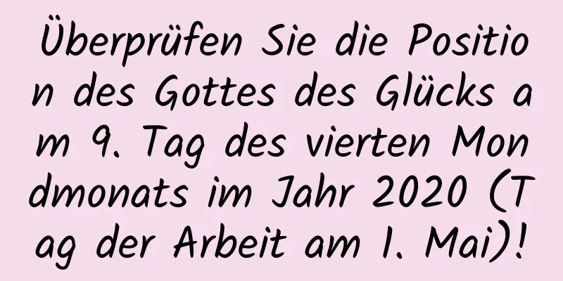 Überprüfen Sie die Position des Gottes des Glücks am 9. Tag des vierten Mondmonats im Jahr 2020 (Tag der Arbeit am 1. Mai)!