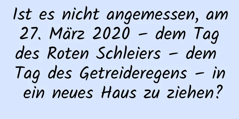 Ist es nicht angemessen, am 27. März 2020 – dem Tag des Roten Schleiers – dem Tag des Getreideregens – in ein neues Haus zu ziehen?