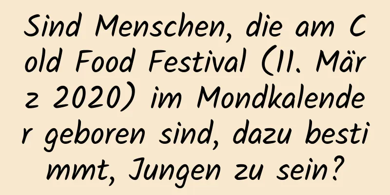 Sind Menschen, die am Cold Food Festival (11. März 2020) im Mondkalender geboren sind, dazu bestimmt, Jungen zu sein?