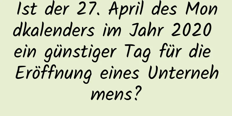 Ist der 27. April des Mondkalenders im Jahr 2020 ein günstiger Tag für die Eröffnung eines Unternehmens?