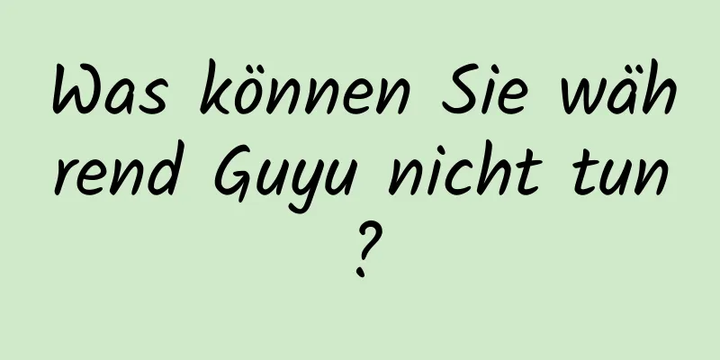 Was können Sie während Guyu nicht tun?