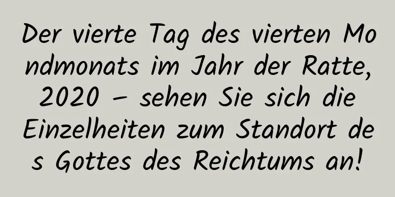 Der vierte Tag des vierten Mondmonats im Jahr der Ratte, 2020 – sehen Sie sich die Einzelheiten zum Standort des Gottes des Reichtums an!