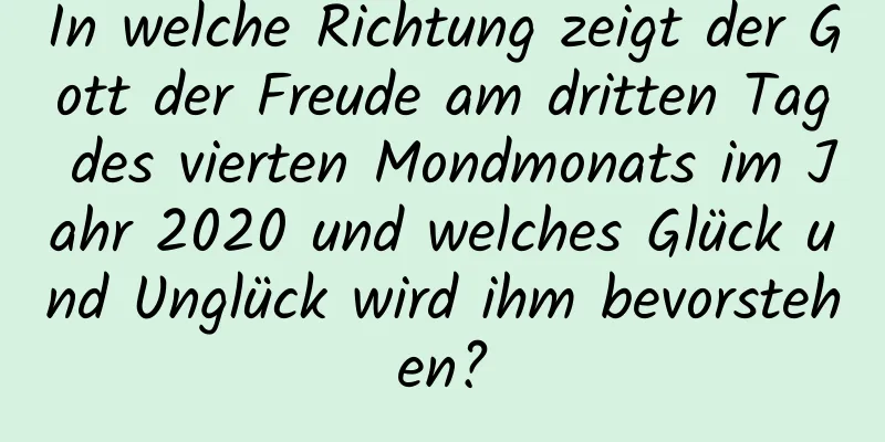 In welche Richtung zeigt der Gott der Freude am dritten Tag des vierten Mondmonats im Jahr 2020 und welches Glück und Unglück wird ihm bevorstehen?