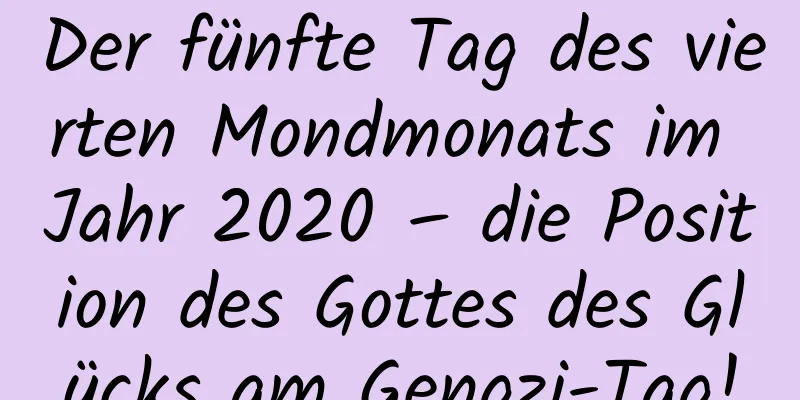 Der fünfte Tag des vierten Mondmonats im Jahr 2020 – die Position des Gottes des Glücks am Gengzi-Tag!