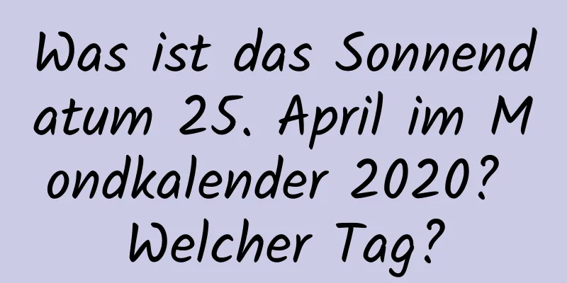 Was ist das Sonnendatum 25. April im Mondkalender 2020? Welcher Tag?