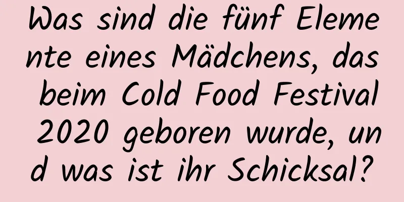 Was sind die fünf Elemente eines Mädchens, das beim Cold Food Festival 2020 geboren wurde, und was ist ihr Schicksal?