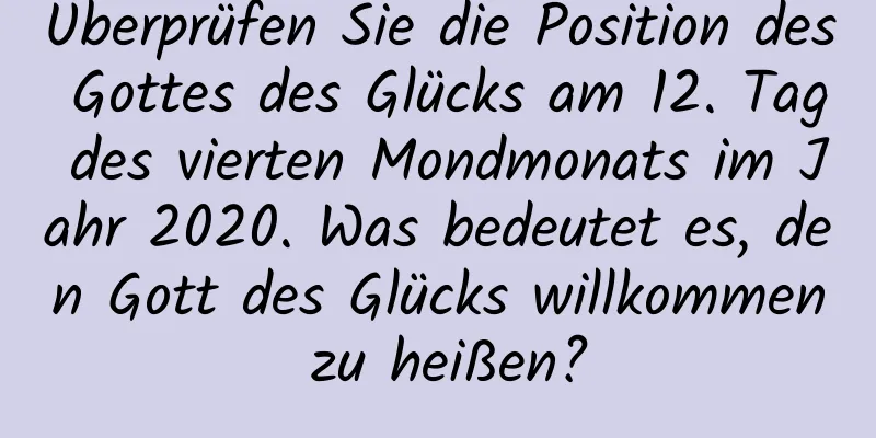 Überprüfen Sie die Position des Gottes des Glücks am 12. Tag des vierten Mondmonats im Jahr 2020. Was bedeutet es, den Gott des Glücks willkommen zu heißen?