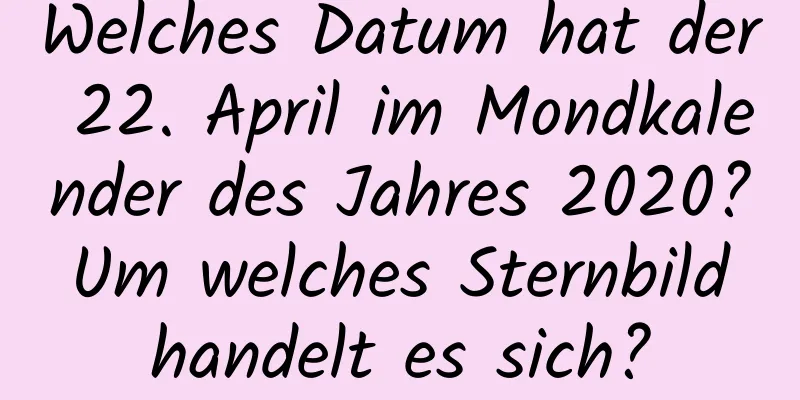 Welches Datum hat der 22. April im Mondkalender des Jahres 2020? Um welches Sternbild handelt es sich?