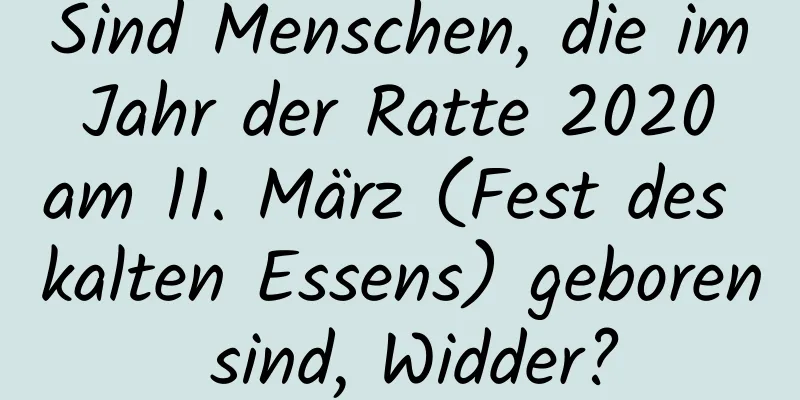 Sind Menschen, die im Jahr der Ratte 2020 am 11. März (Fest des kalten Essens) geboren sind, Widder?