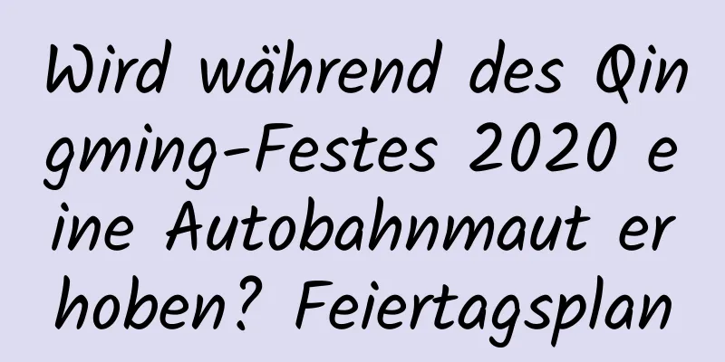 Wird während des Qingming-Festes 2020 eine Autobahnmaut erhoben? Feiertagsplan