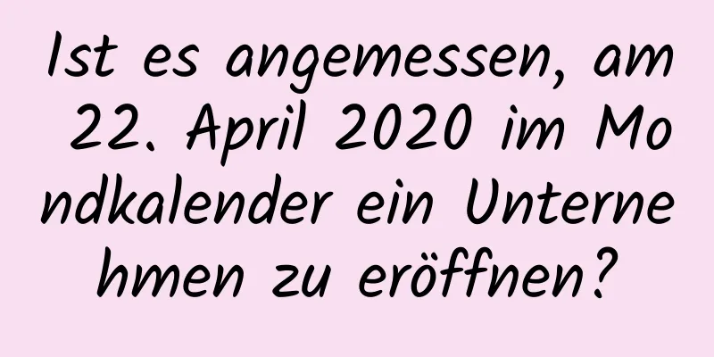 Ist es angemessen, am 22. April 2020 im Mondkalender ein Unternehmen zu eröffnen?