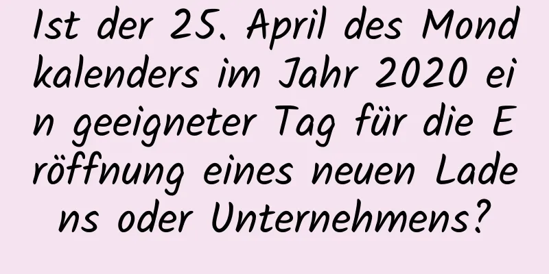 Ist der 25. April des Mondkalenders im Jahr 2020 ein geeigneter Tag für die Eröffnung eines neuen Ladens oder Unternehmens?