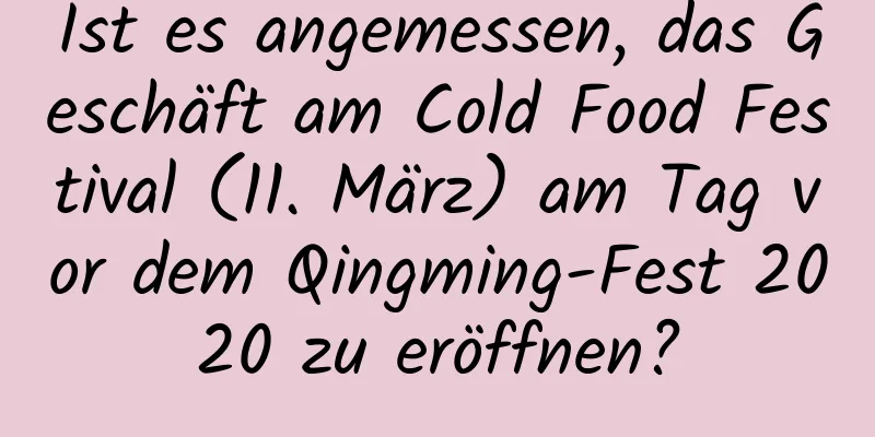 Ist es angemessen, das Geschäft am Cold Food Festival (11. März) am Tag vor dem Qingming-Fest 2020 zu eröffnen?