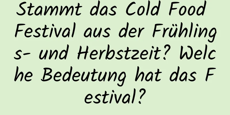 Stammt das Cold Food Festival aus der Frühlings- und Herbstzeit? Welche Bedeutung hat das Festival?