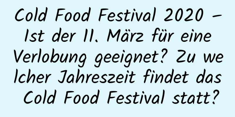 Cold Food Festival 2020 – Ist der 11. März für eine Verlobung geeignet? Zu welcher Jahreszeit findet das Cold Food Festival statt?