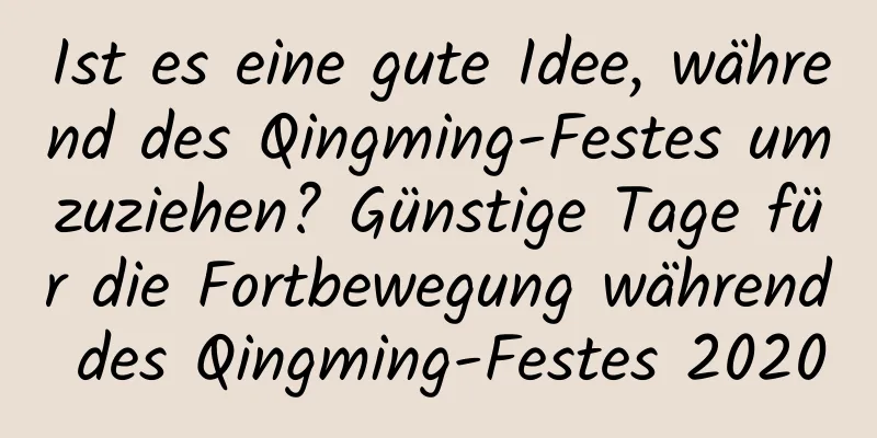 Ist es eine gute Idee, während des Qingming-Festes umzuziehen? Günstige Tage für die Fortbewegung während des Qingming-Festes 2020