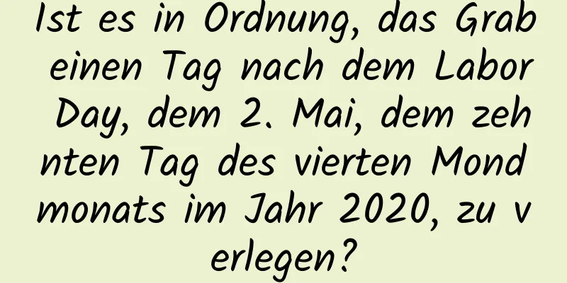 Ist es in Ordnung, das Grab einen Tag nach dem Labor Day, dem 2. Mai, dem zehnten Tag des vierten Mondmonats im Jahr 2020, zu verlegen?