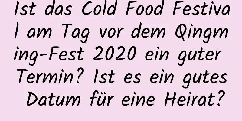 Ist das Cold Food Festival am Tag vor dem Qingming-Fest 2020 ein guter Termin? Ist es ein gutes Datum für eine Heirat?