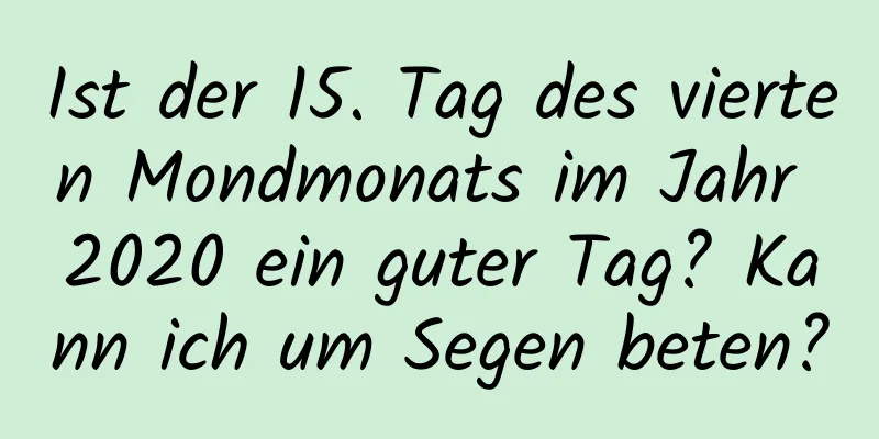 Ist der 15. Tag des vierten Mondmonats im Jahr 2020 ein guter Tag? Kann ich um Segen beten?