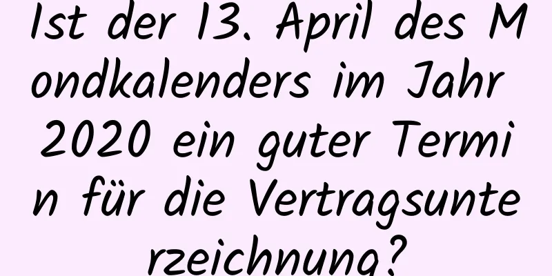 Ist der 13. April des Mondkalenders im Jahr 2020 ein guter Termin für die Vertragsunterzeichnung?