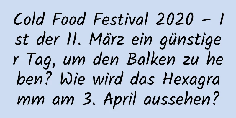 Cold Food Festival 2020 – Ist der 11. März ein günstiger Tag, um den Balken zu heben? Wie wird das Hexagramm am 3. April aussehen?