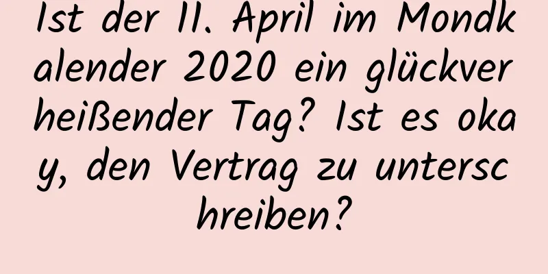 Ist der 11. April im Mondkalender 2020 ein glückverheißender Tag? Ist es okay, den Vertrag zu unterschreiben?