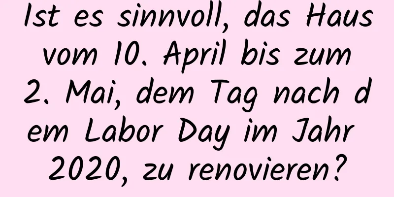 Ist es sinnvoll, das Haus vom 10. April bis zum 2. Mai, dem Tag nach dem Labor Day im Jahr 2020, zu renovieren?