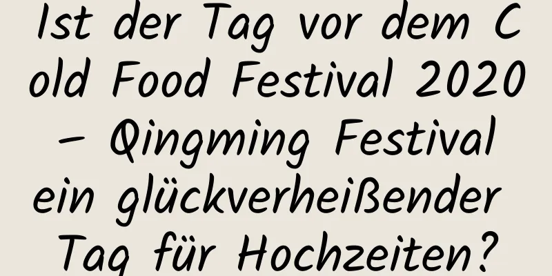 Ist der Tag vor dem Cold Food Festival 2020 – Qingming Festival ein glückverheißender Tag für Hochzeiten?