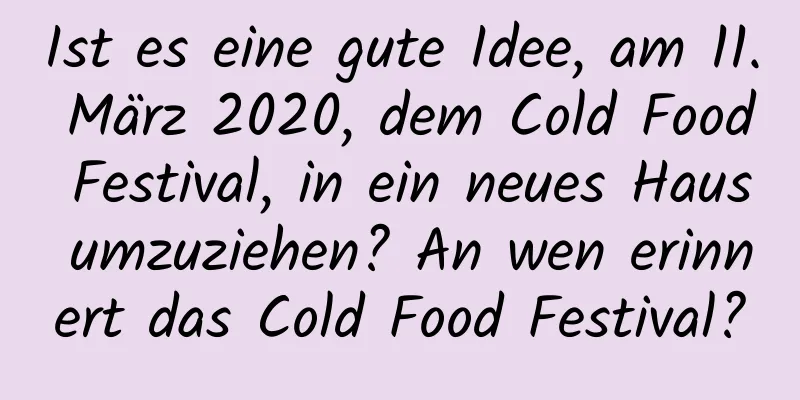 Ist es eine gute Idee, am 11. März 2020, dem Cold Food Festival, in ein neues Haus umzuziehen? An wen erinnert das Cold Food Festival?