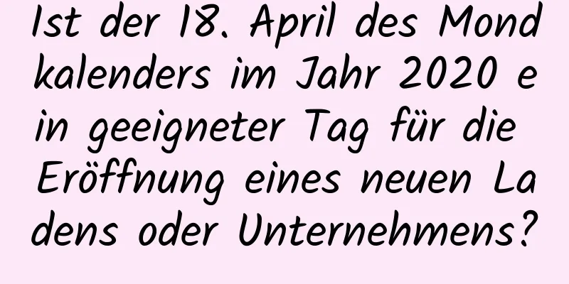 Ist der 18. April des Mondkalenders im Jahr 2020 ein geeigneter Tag für die Eröffnung eines neuen Ladens oder Unternehmens?