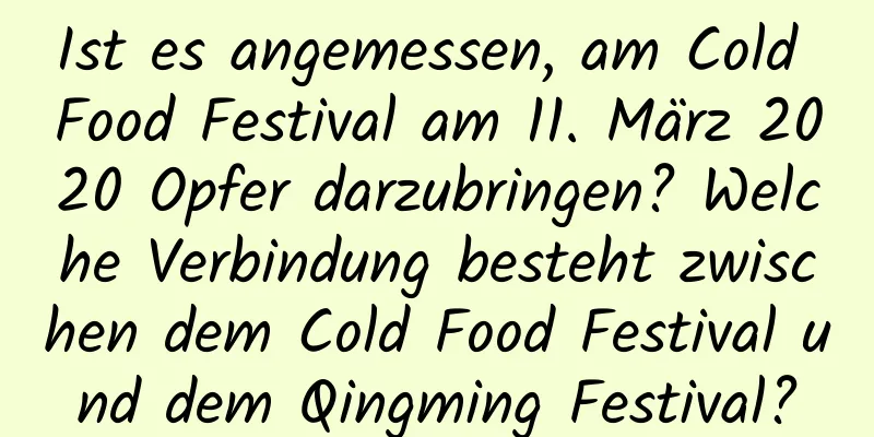 Ist es angemessen, am Cold Food Festival am 11. März 2020 Opfer darzubringen? Welche Verbindung besteht zwischen dem Cold Food Festival und dem Qingming Festival?