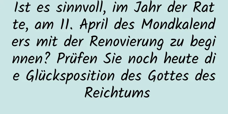 Ist es sinnvoll, im Jahr der Ratte, am 11. April des Mondkalenders mit der Renovierung zu beginnen? Prüfen Sie noch heute die Glücksposition des Gottes des Reichtums