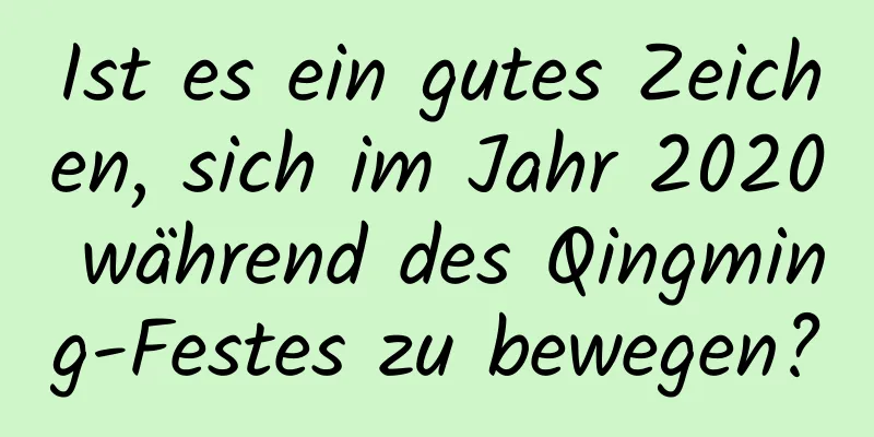 Ist es ein gutes Zeichen, sich im Jahr 2020 während des Qingming-Festes zu bewegen?