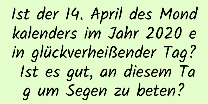 Ist der 14. April des Mondkalenders im Jahr 2020 ein glückverheißender Tag? Ist es gut, an diesem Tag um Segen zu beten?