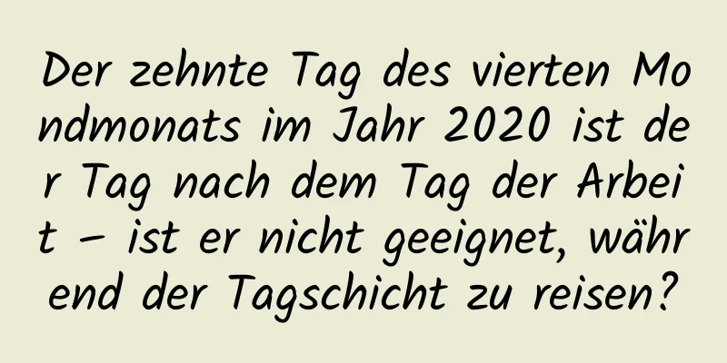 Der zehnte Tag des vierten Mondmonats im Jahr 2020 ist der Tag nach dem Tag der Arbeit – ist er nicht geeignet, während der Tagschicht zu reisen?