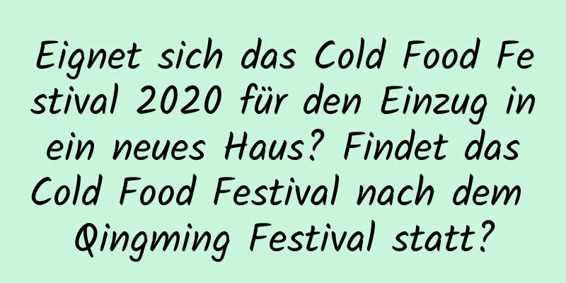 Eignet sich das Cold Food Festival 2020 für den Einzug in ein neues Haus? Findet das Cold Food Festival nach dem Qingming Festival statt?