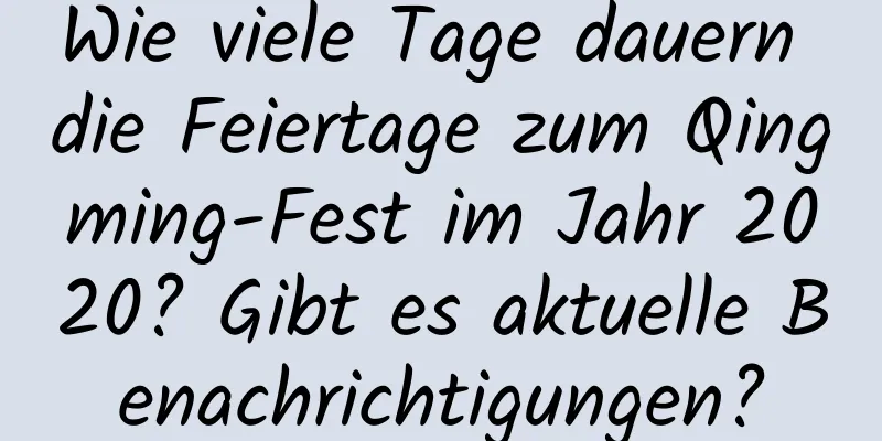 Wie viele Tage dauern die Feiertage zum Qingming-Fest im Jahr 2020? Gibt es aktuelle Benachrichtigungen?