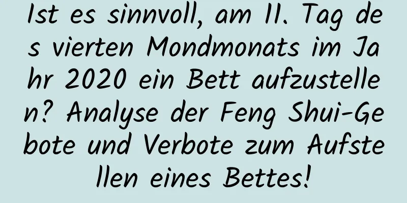 Ist es sinnvoll, am 11. Tag des vierten Mondmonats im Jahr 2020 ein Bett aufzustellen? Analyse der Feng Shui-Gebote und Verbote zum Aufstellen eines Bettes!