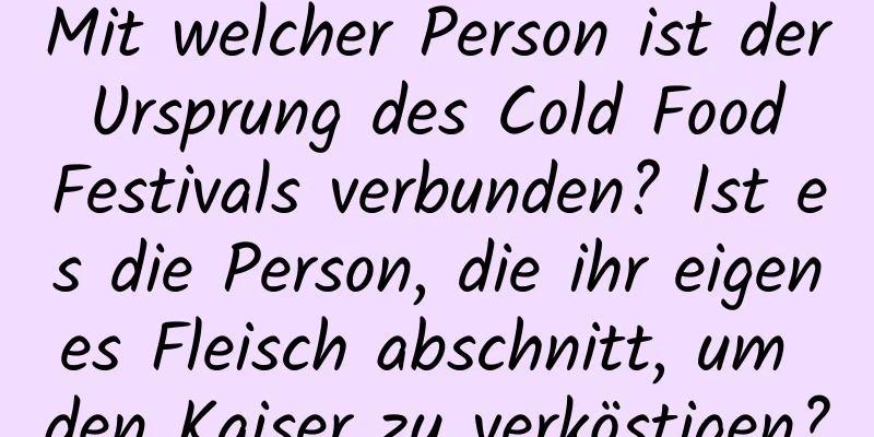 Mit welcher Person ist der Ursprung des Cold Food Festivals verbunden? Ist es die Person, die ihr eigenes Fleisch abschnitt, um den Kaiser zu verköstigen?