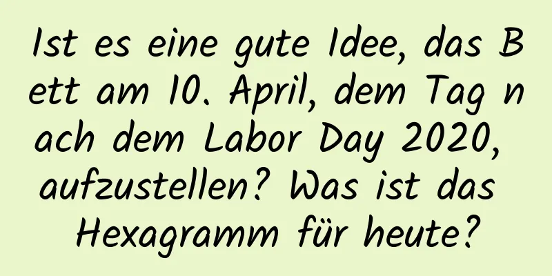 Ist es eine gute Idee, das Bett am 10. April, dem Tag nach dem Labor Day 2020, aufzustellen? Was ist das Hexagramm für heute?