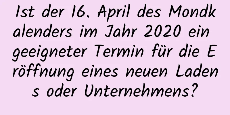 Ist der 16. April des Mondkalenders im Jahr 2020 ein geeigneter Termin für die Eröffnung eines neuen Ladens oder Unternehmens?