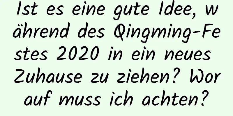 Ist es eine gute Idee, während des Qingming-Festes 2020 in ein neues Zuhause zu ziehen? Worauf muss ich achten?