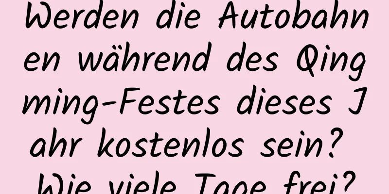 Werden die Autobahnen während des Qingming-Festes dieses Jahr kostenlos sein? Wie viele Tage frei?