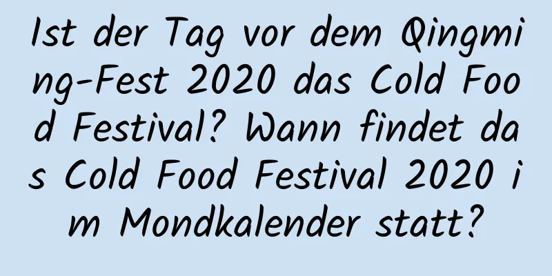 Ist der Tag vor dem Qingming-Fest 2020 das Cold Food Festival? Wann findet das Cold Food Festival 2020 im Mondkalender statt?