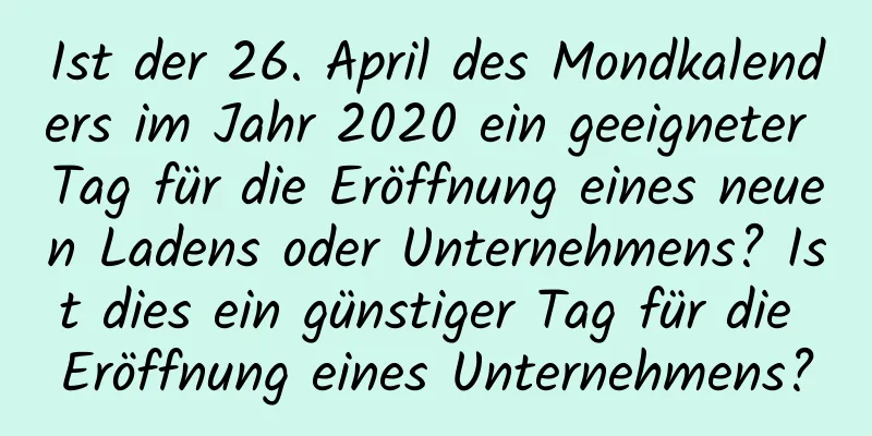 Ist der 26. April des Mondkalenders im Jahr 2020 ein geeigneter Tag für die Eröffnung eines neuen Ladens oder Unternehmens? Ist dies ein günstiger Tag für die Eröffnung eines Unternehmens?