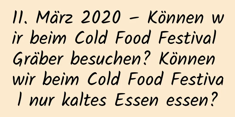 11. März 2020 – Können wir beim Cold Food Festival Gräber besuchen? Können wir beim Cold Food Festival nur kaltes Essen essen?