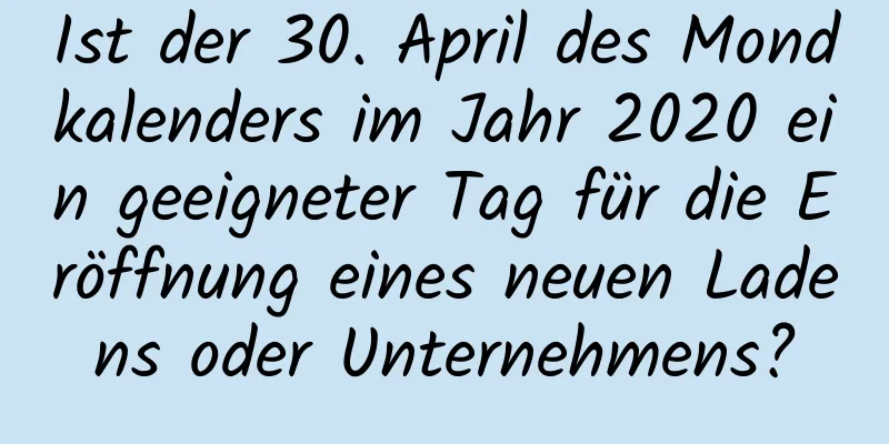 Ist der 30. April des Mondkalenders im Jahr 2020 ein geeigneter Tag für die Eröffnung eines neuen Ladens oder Unternehmens?