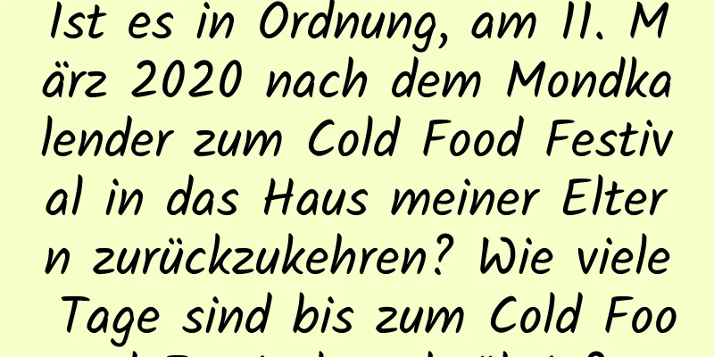 Ist es in Ordnung, am 11. März 2020 nach dem Mondkalender zum Cold Food Festival in das Haus meiner Eltern zurückzukehren? Wie viele Tage sind bis zum Cold Food Festival noch übrig?