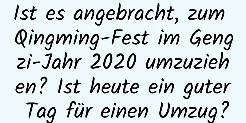 Ist es angebracht, zum Qingming-Fest im Gengzi-Jahr 2020 umzuziehen? Ist heute ein guter Tag für einen Umzug?